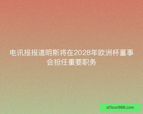 电讯报报道明斯将在2028年欧洲杯董事会担任重要职务 电讯报报道明斯将在2028年欧洲杯董事会担任重要职务