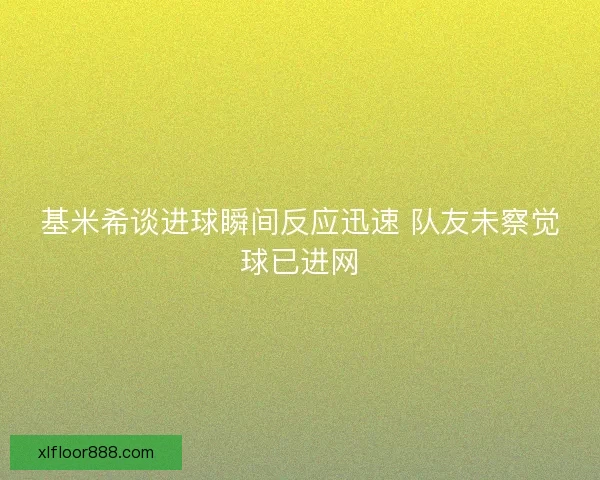 基米希谈进球瞬间反应迅速 队友未察觉球已进网