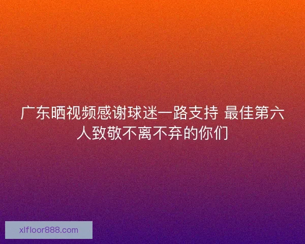 广东晒视频感谢球迷一路支持 最佳第六人致敬不离不弃的你们