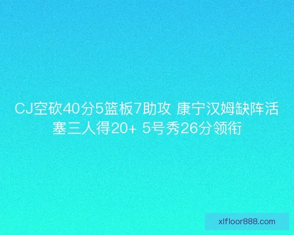 CJ空砍40分5篮板7助攻 康宁汉姆缺阵活塞三人得20+ 5号秀26分领衔