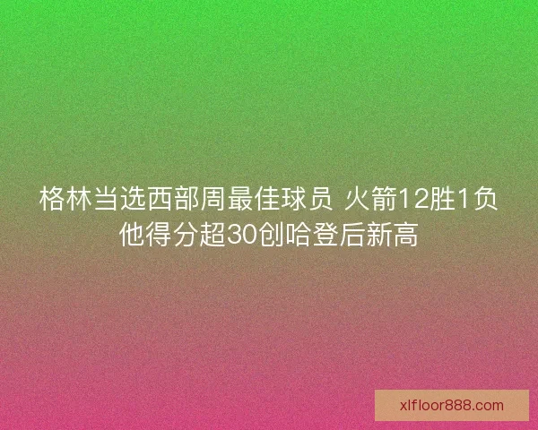 格林当选西部周最佳球员 火箭12胜1负他得分超30创哈登后新高