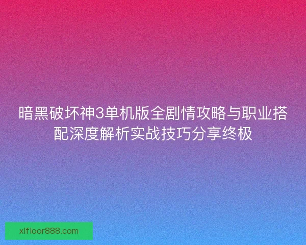 暗黑破坏神3单机版全剧情攻略与职业搭配深度解析实战技巧分享终极 暗黑破坏神3单机版全剧情攻略与职业搭配深度解析实战技巧分享终极