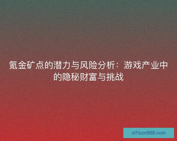 氪金矿点的潜力与风险分析:游戏产业中的隐秘财富与挑战 氪金矿点的潜力与风险分析:游戏产业中的隐秘财富与挑战