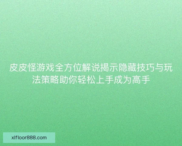 皮皮怪游戏全方位解说揭示隐藏技巧与玩法策略助你轻松上手成为高手 皮皮怪游戏全方位解说揭示隐藏技巧与玩法策略助你轻松上手成为高手