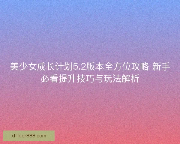 美少女成长计划5.2版本全方位攻略 新手必看提升技巧与玩法解析 美少女成长计划5.2版本全方位攻略 新手必看提升技巧与玩法解析