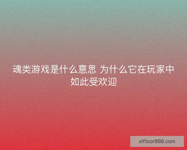 魂类游戏是什么意思 为什么它在玩家中如此受欢迎