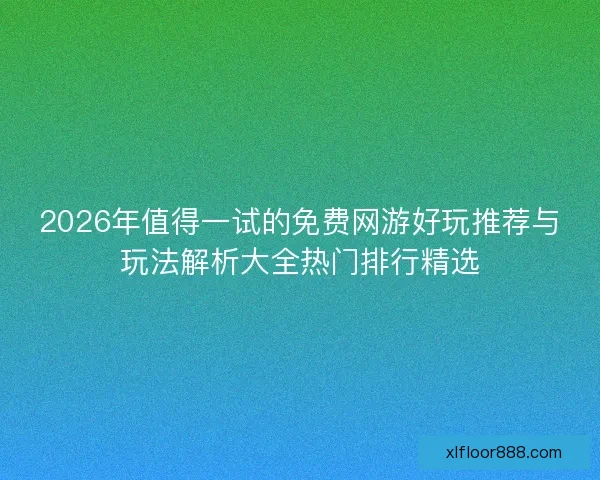 2026年值得一试的免费网游好玩推荐与玩法解析大全热门排行精选