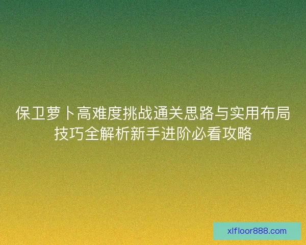 保卫萝卜高难度挑战通关思路与实用布局技巧全解析新手进阶必看攻略 保卫萝卜高难度挑战通关思路与实用布局技巧全解析新手进阶必看攻略