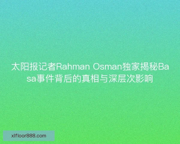 太阳报记者Rahman Osman独家揭秘Basa事件背后的真相与深层次影响 太阳报记者Rahman Osman独家揭秘Basa事件背后的真相与深层次影响