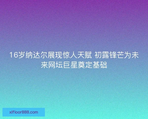 16岁纳达尔展现惊人天赋 初露锋芒为未来网坛巨星奠定基础 16岁纳达尔展现惊人天赋 初露锋芒为未来网坛巨星奠定基础
