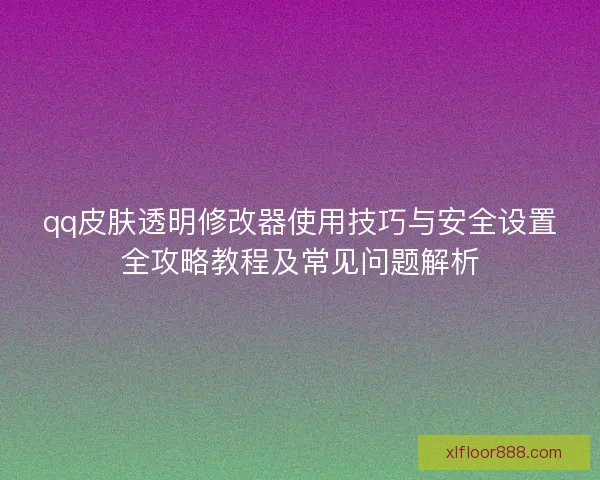 qq皮肤透明修改器使用技巧与安全设置全攻略教程及常见问题解析 qq皮肤透明修改器使用技巧与安全设置全攻略教程及常见问题解析