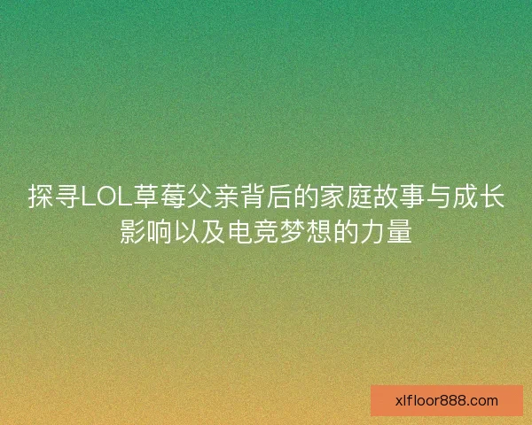 探寻LOL草莓父亲背后的家庭故事与成长影响以及电竞梦想的力量