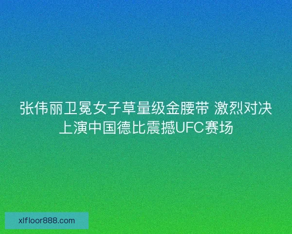 张伟丽卫冕女子草量级金腰带 激烈对决上演中国德比震撼UFC赛场