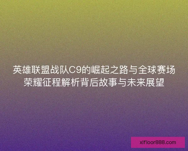 英雄联盟战队C9的崛起之路与全球赛场荣耀征程解析背后故事与未来展望 英雄联盟战队C9的崛起之路与全球赛场荣耀征程解析背后故事与未来展望