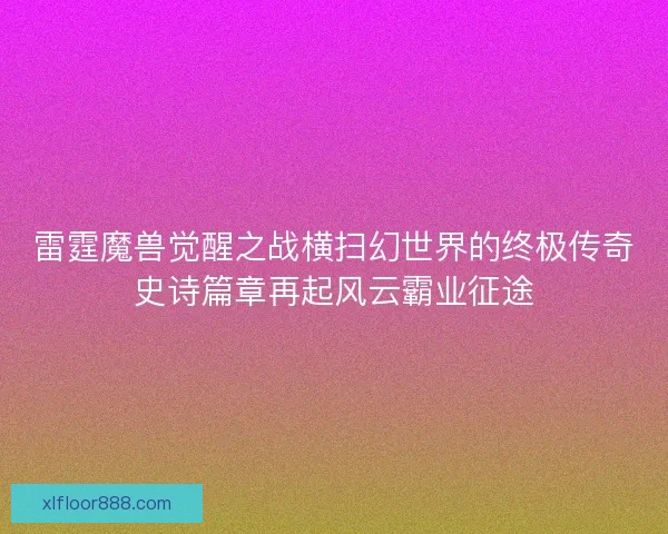 雷霆魔兽觉醒之战横扫幻世界的终极传奇史诗篇章再起风云霸业征途