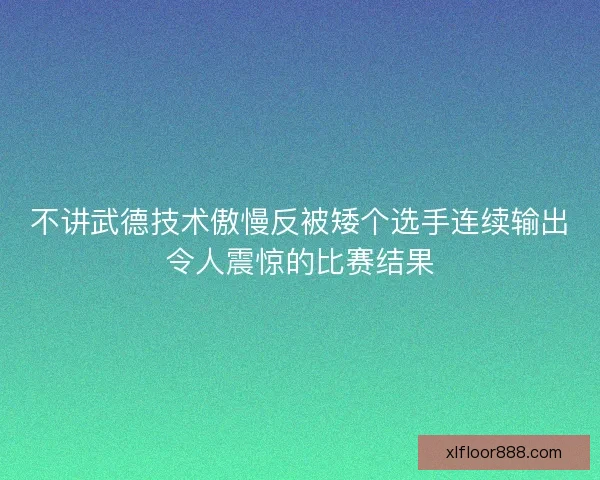 不讲武德技术傲慢反被矮个选手连续输出令人震惊的比赛结果 不讲武德技术傲慢反被矮个选手连续输出令人震惊的比赛结果