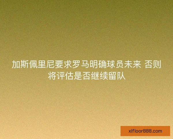 加斯佩里尼要求罗马明确球员未来 否则将评估是否继续留队 加斯佩里尼要求罗马明确球员未来 否则将评估是否继续留队