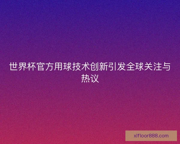 世界杯官方用球技术创新引发全球关注与热议 世界杯官方用球技术创新引发全球关注与热议