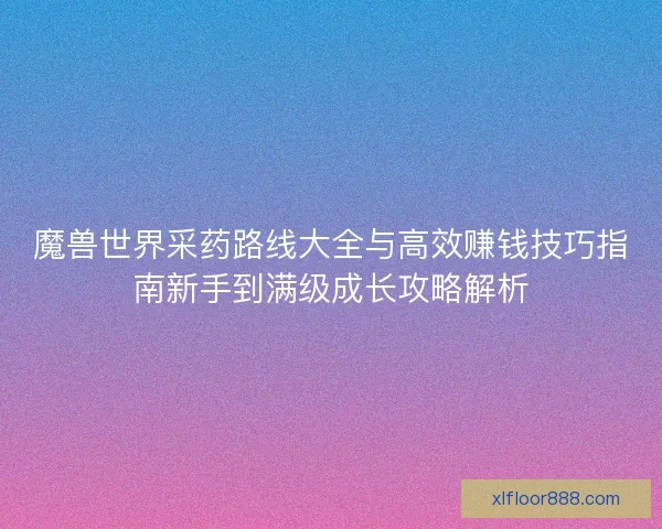 魔兽世界采药路线大全与高效赚钱技巧指南新手到满级成长攻略解析 魔兽世界采药路线大全与高效赚钱技巧指南新手到满级成长攻略解析