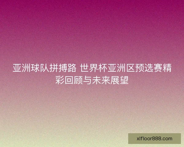 亚洲球队拼搏路 世界杯亚洲区预选赛精彩回顾与未来展望 亚洲球队拼搏路 世界杯亚洲区预选赛精彩回顾与未来展望