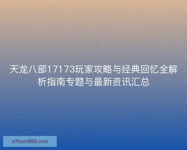 天龙八部17173玩家攻略与经典回忆全解析指南专题与最新资讯汇总 天龙八部17173玩家攻略与经典回忆全解析指南专题与最新资讯汇总