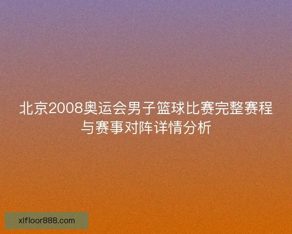北京2008奥运会男子篮球比赛完整赛程与赛事对阵详情分析 北京2008奥运会男子篮球比赛完整赛程与赛事对阵详情分析