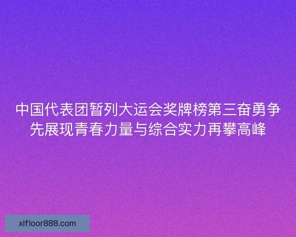 中国代表团暂列大运会奖牌榜第三奋勇争先展现青春力量与综合实力再攀高峰 中国代表团暂列大运会奖牌榜第三奋勇争先展现青春力量与综合实力再攀高峰