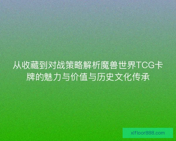 从收藏到对战策略解析魔兽世界TCG卡牌的魅力与价值与历史文化传承 从收藏到对战策略解析魔兽世界TCG卡牌的魅力与价值与历史文化传承