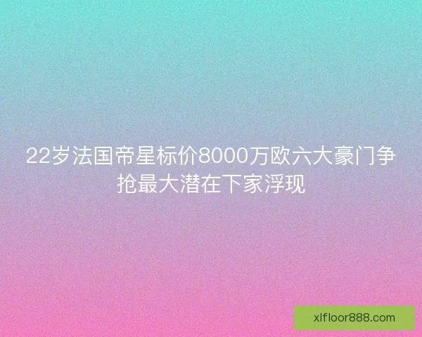 22岁法国帝星标价8000万欧六大豪门争抢最大潜在下家浮现 22岁法国帝星标价8000万欧六大豪门争抢最大潜在下家浮现