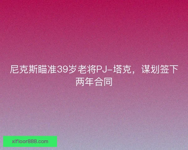 尼克斯瞄准39岁老将PJ-塔克,谋划签下两年合同 尼克斯瞄准39岁老将PJ-塔克,谋划签下两年合同