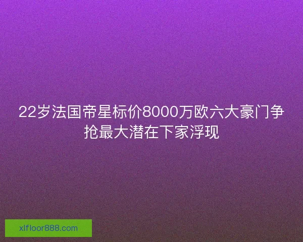22岁法国帝星标价8000万欧六大豪门争抢最大潜在下家浮现 22岁法国帝星标价8000万欧六大豪门争抢最大潜在下家浮现